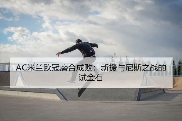 AC米兰欧冠磨合成败：新援与尼斯之战的试金石 - Kaiyuan